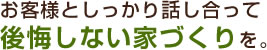 お客様としっかり話し合って後悔しない家づくりを